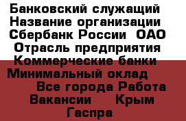 Банковский служащий › Название организации ­ Сбербанк России, ОАО › Отрасль предприятия ­ Коммерческие банки › Минимальный оклад ­ 14 000 - Все города Работа » Вакансии   . Крым,Гаспра